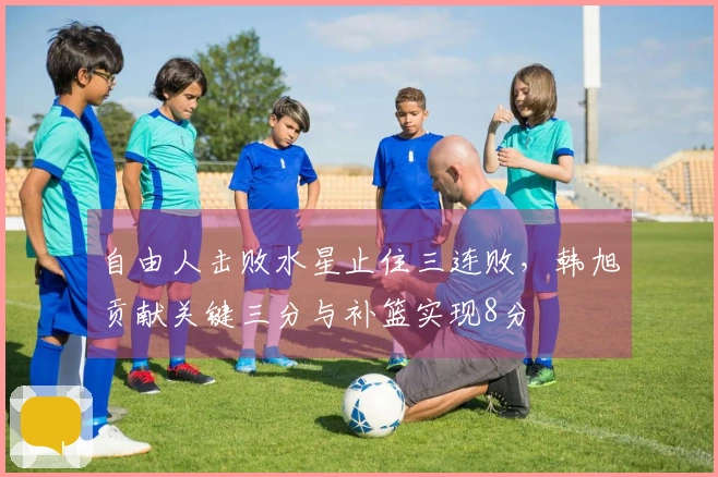 自由人击败水星止住三连败,韩旭贡献关键三分与补篮实现8分