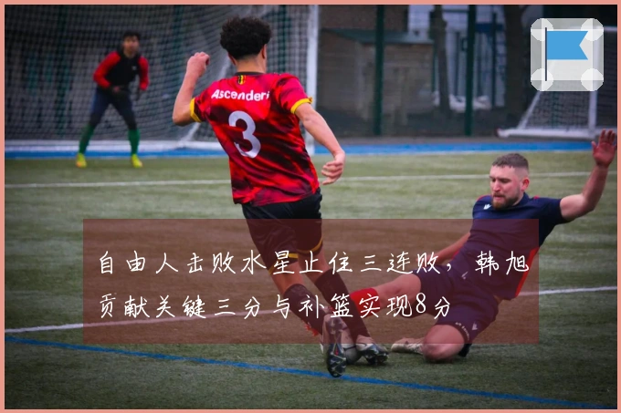 自由人击败水星止住三连败，韩旭贡献关键三分与补篮实现8分